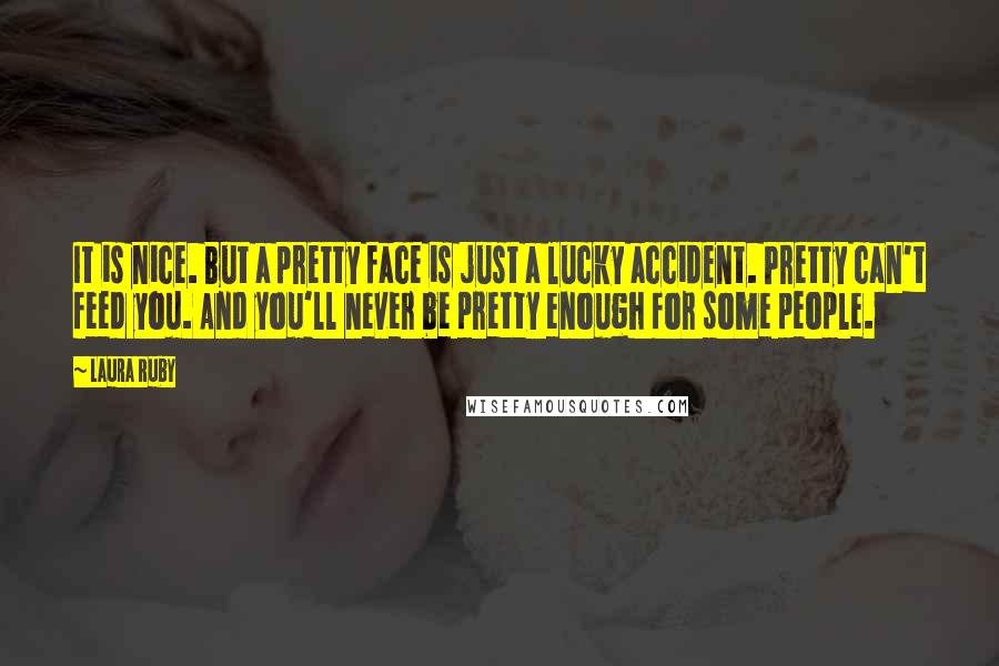 Laura Ruby Quotes: It is nice. But a pretty face is just a lucky accident. Pretty can't feed you. And you'll never be pretty enough for some people.