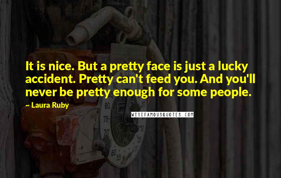 Laura Ruby Quotes: It is nice. But a pretty face is just a lucky accident. Pretty can't feed you. And you'll never be pretty enough for some people.