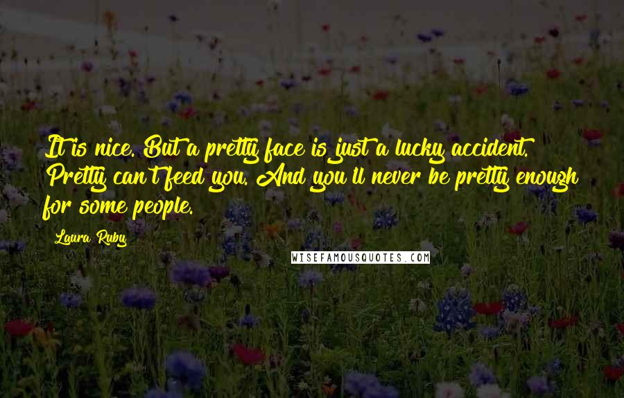 Laura Ruby Quotes: It is nice. But a pretty face is just a lucky accident. Pretty can't feed you. And you'll never be pretty enough for some people.