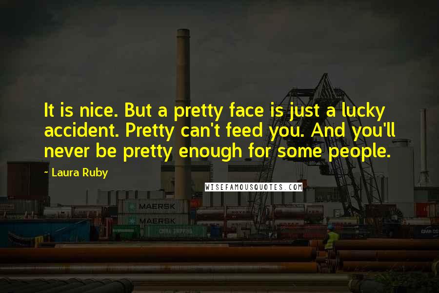 Laura Ruby Quotes: It is nice. But a pretty face is just a lucky accident. Pretty can't feed you. And you'll never be pretty enough for some people.