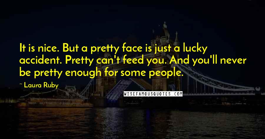 Laura Ruby Quotes: It is nice. But a pretty face is just a lucky accident. Pretty can't feed you. And you'll never be pretty enough for some people.