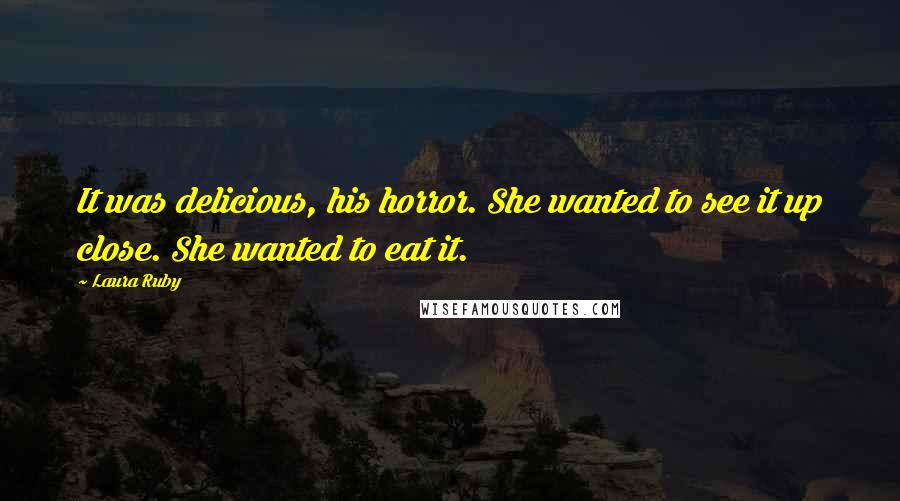 Laura Ruby Quotes: It was delicious, his horror. She wanted to see it up close. She wanted to eat it.