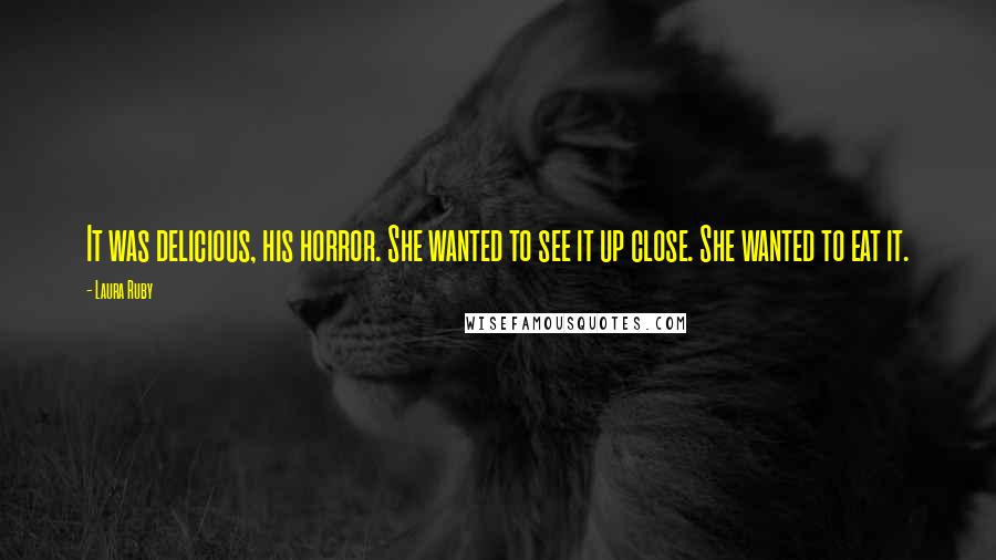 Laura Ruby Quotes: It was delicious, his horror. She wanted to see it up close. She wanted to eat it.