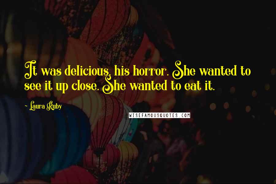Laura Ruby Quotes: It was delicious, his horror. She wanted to see it up close. She wanted to eat it.