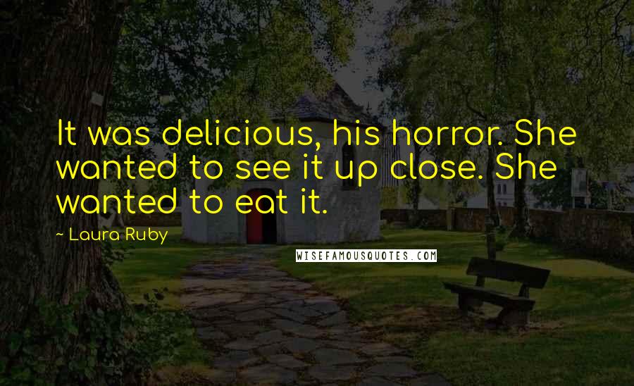 Laura Ruby Quotes: It was delicious, his horror. She wanted to see it up close. She wanted to eat it.