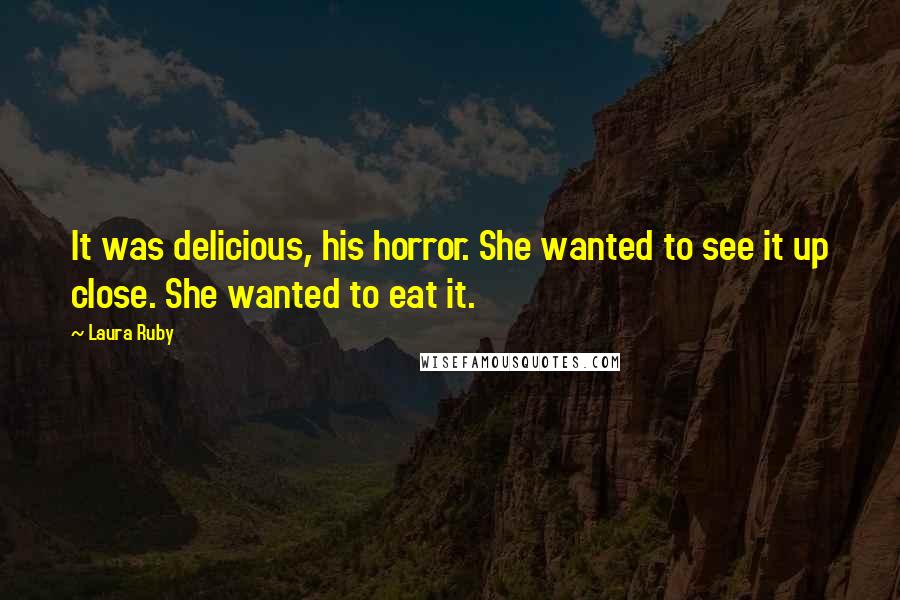 Laura Ruby Quotes: It was delicious, his horror. She wanted to see it up close. She wanted to eat it.