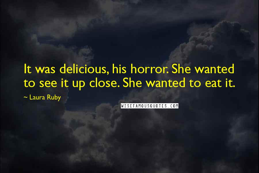 Laura Ruby Quotes: It was delicious, his horror. She wanted to see it up close. She wanted to eat it.