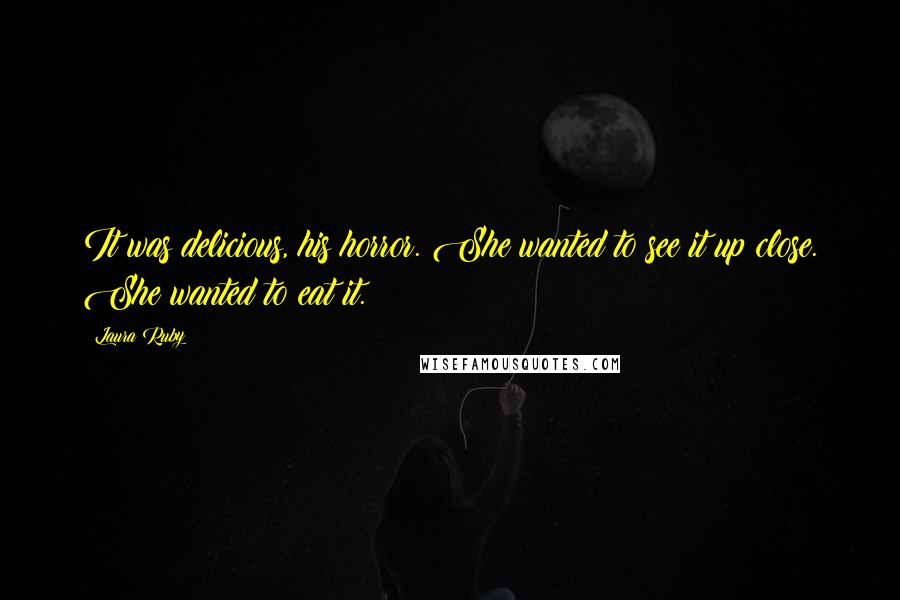 Laura Ruby Quotes: It was delicious, his horror. She wanted to see it up close. She wanted to eat it.