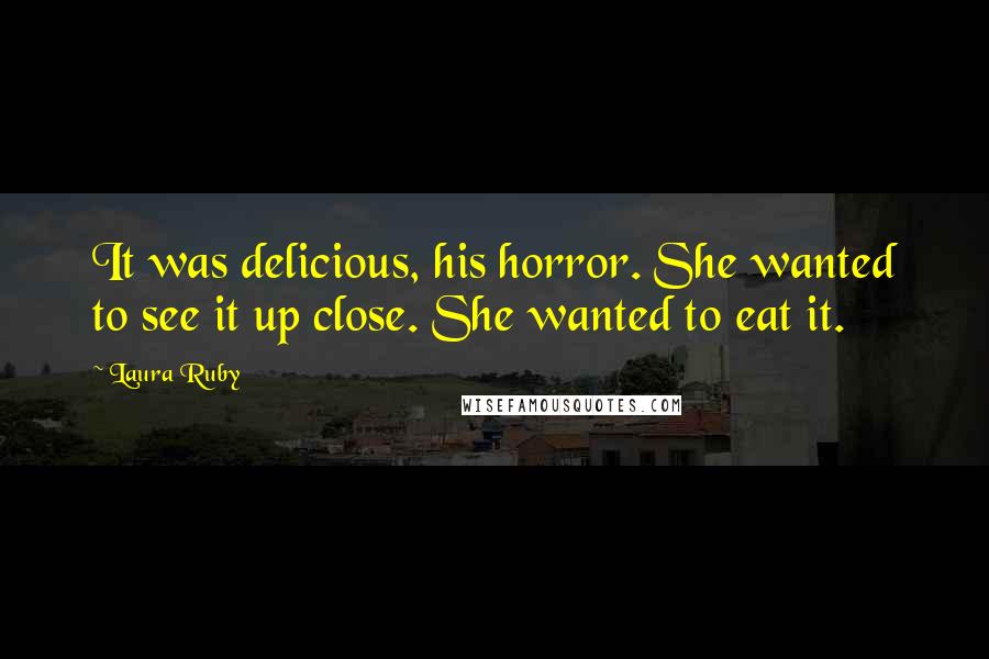 Laura Ruby Quotes: It was delicious, his horror. She wanted to see it up close. She wanted to eat it.