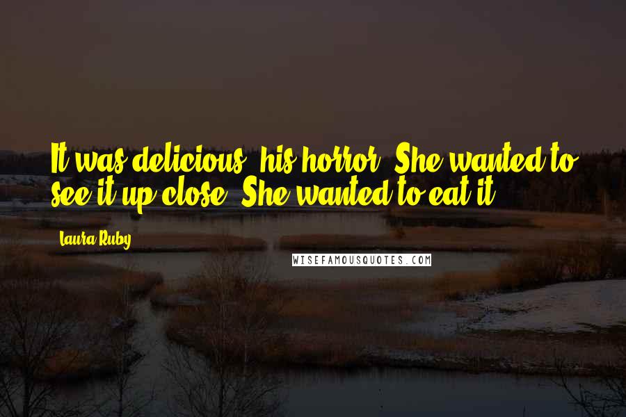 Laura Ruby Quotes: It was delicious, his horror. She wanted to see it up close. She wanted to eat it.