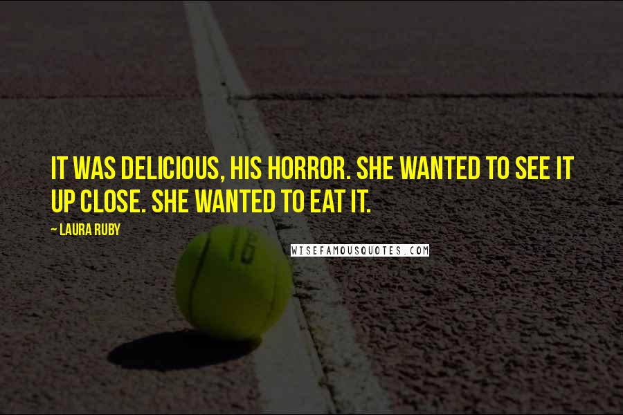 Laura Ruby Quotes: It was delicious, his horror. She wanted to see it up close. She wanted to eat it.