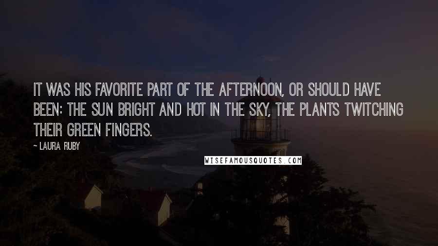 Laura Ruby Quotes: It was his favorite part of the afternoon, or should have been: the sun bright and hot in the sky, the plants twitching their green fingers.