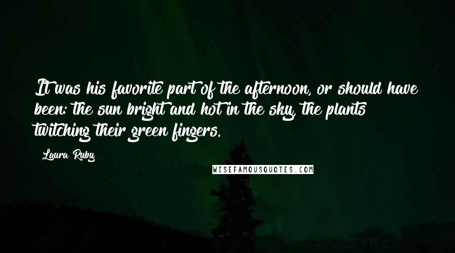 Laura Ruby Quotes: It was his favorite part of the afternoon, or should have been: the sun bright and hot in the sky, the plants twitching their green fingers.