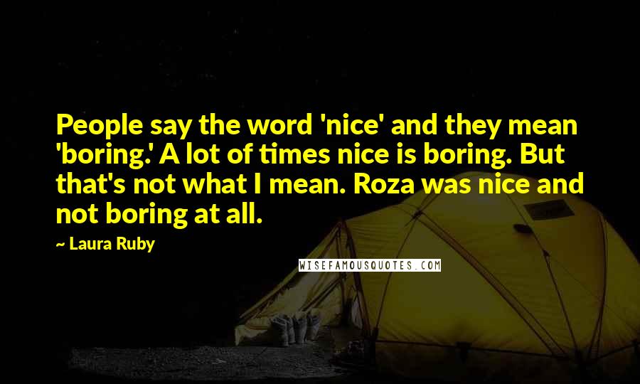 Laura Ruby Quotes: People say the word 'nice' and they mean 'boring.' A lot of times nice is boring. But that's not what I mean. Roza was nice and not boring at all.