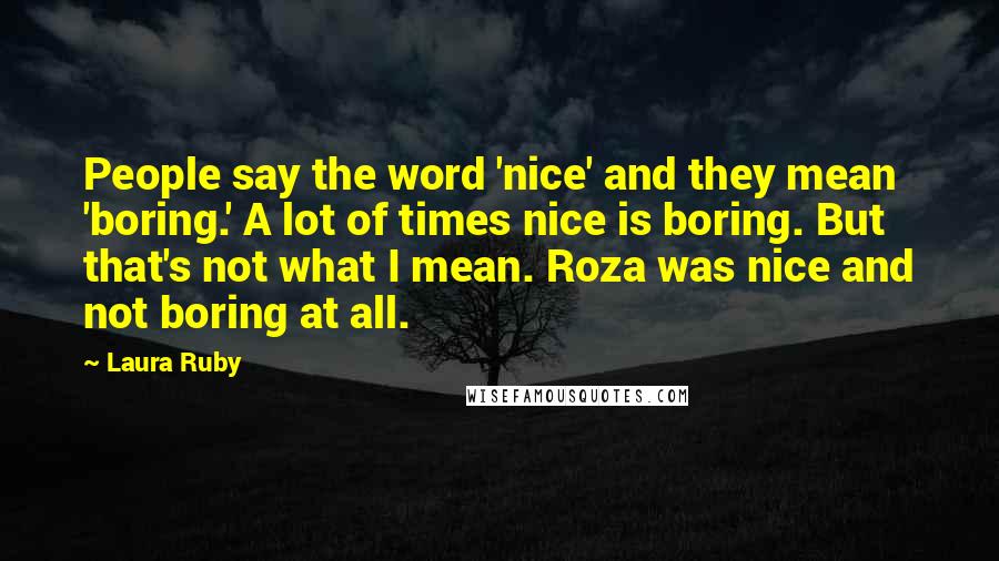 Laura Ruby Quotes: People say the word 'nice' and they mean 'boring.' A lot of times nice is boring. But that's not what I mean. Roza was nice and not boring at all.