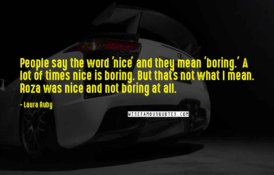 Laura Ruby Quotes: People say the word 'nice' and they mean 'boring.' A lot of times nice is boring. But that's not what I mean. Roza was nice and not boring at all.