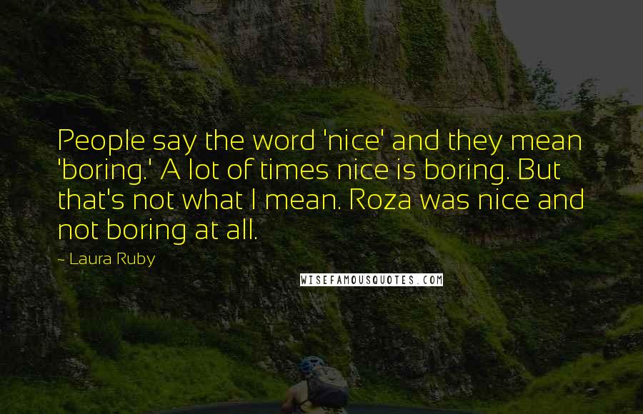 Laura Ruby Quotes: People say the word 'nice' and they mean 'boring.' A lot of times nice is boring. But that's not what I mean. Roza was nice and not boring at all.