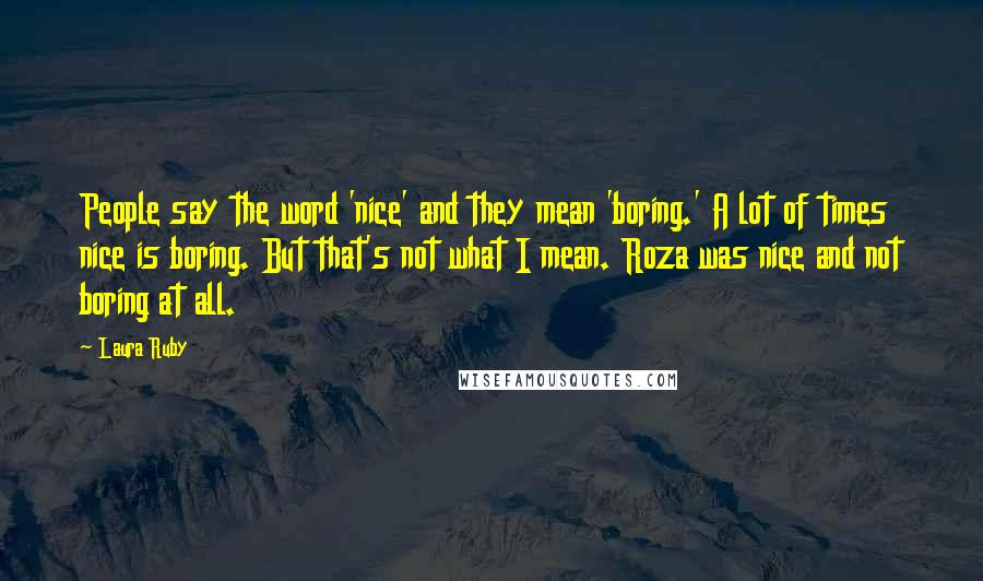 Laura Ruby Quotes: People say the word 'nice' and they mean 'boring.' A lot of times nice is boring. But that's not what I mean. Roza was nice and not boring at all.