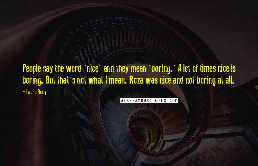 Laura Ruby Quotes: People say the word 'nice' and they mean 'boring.' A lot of times nice is boring. But that's not what I mean. Roza was nice and not boring at all.