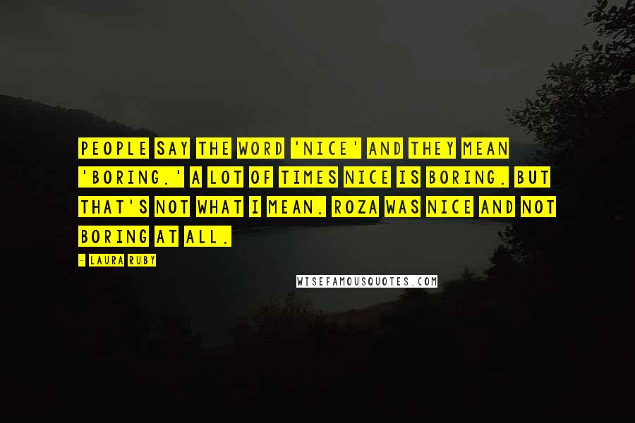 Laura Ruby Quotes: People say the word 'nice' and they mean 'boring.' A lot of times nice is boring. But that's not what I mean. Roza was nice and not boring at all.