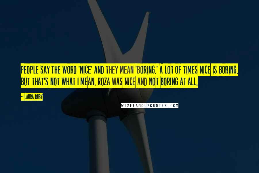 Laura Ruby Quotes: People say the word 'nice' and they mean 'boring.' A lot of times nice is boring. But that's not what I mean. Roza was nice and not boring at all.