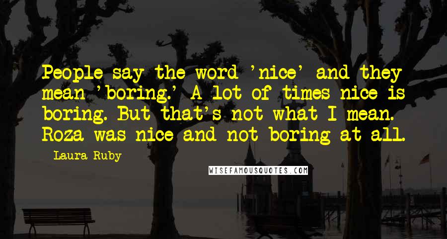 Laura Ruby Quotes: People say the word 'nice' and they mean 'boring.' A lot of times nice is boring. But that's not what I mean. Roza was nice and not boring at all.