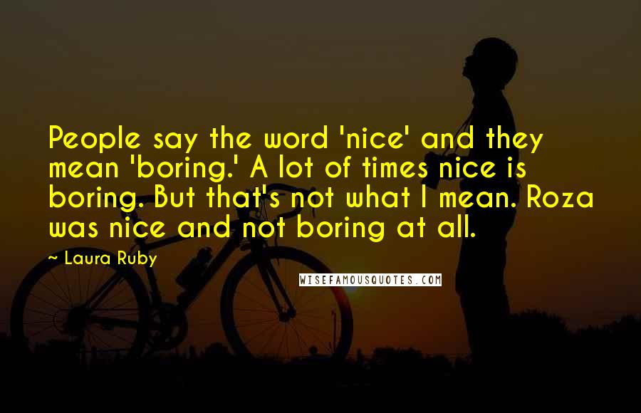 Laura Ruby Quotes: People say the word 'nice' and they mean 'boring.' A lot of times nice is boring. But that's not what I mean. Roza was nice and not boring at all.