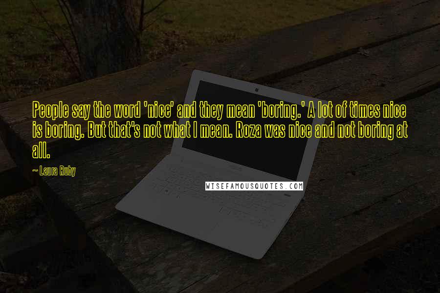 Laura Ruby Quotes: People say the word 'nice' and they mean 'boring.' A lot of times nice is boring. But that's not what I mean. Roza was nice and not boring at all.