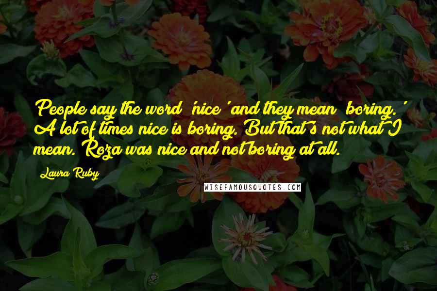 Laura Ruby Quotes: People say the word 'nice' and they mean 'boring.' A lot of times nice is boring. But that's not what I mean. Roza was nice and not boring at all.