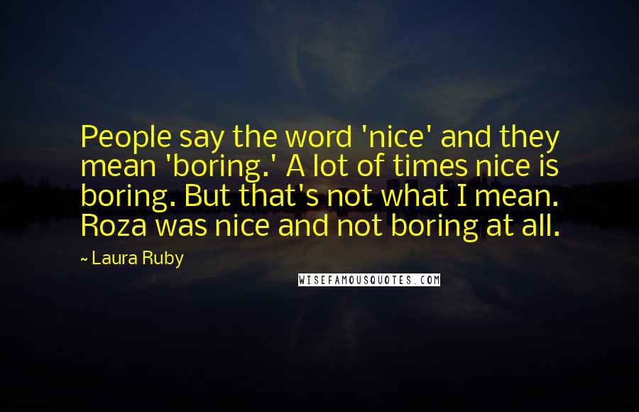 Laura Ruby Quotes: People say the word 'nice' and they mean 'boring.' A lot of times nice is boring. But that's not what I mean. Roza was nice and not boring at all.