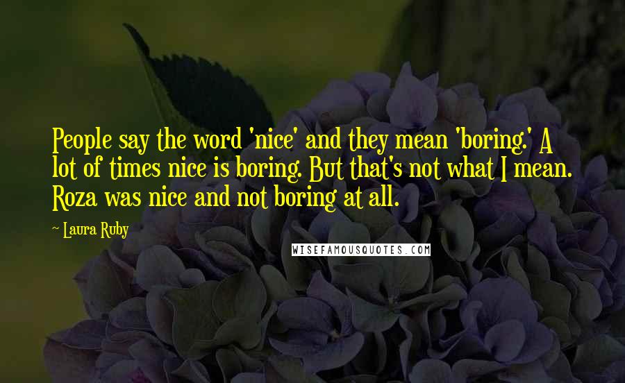 Laura Ruby Quotes: People say the word 'nice' and they mean 'boring.' A lot of times nice is boring. But that's not what I mean. Roza was nice and not boring at all.