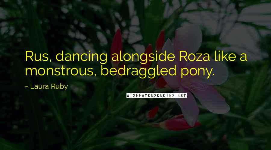 Laura Ruby Quotes: Rus, dancing alongside Roza like a monstrous, bedraggled pony.