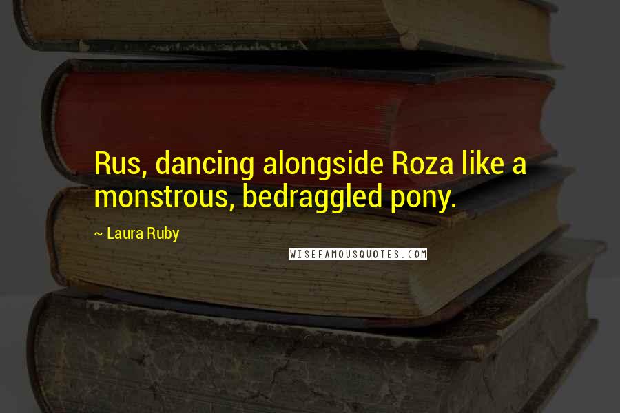 Laura Ruby Quotes: Rus, dancing alongside Roza like a monstrous, bedraggled pony.