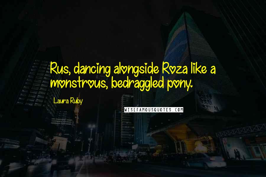 Laura Ruby Quotes: Rus, dancing alongside Roza like a monstrous, bedraggled pony.