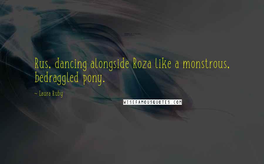 Laura Ruby Quotes: Rus, dancing alongside Roza like a monstrous, bedraggled pony.