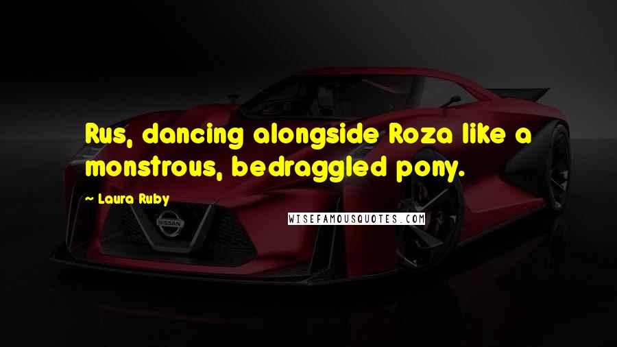 Laura Ruby Quotes: Rus, dancing alongside Roza like a monstrous, bedraggled pony.