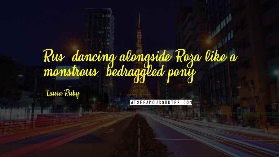 Laura Ruby Quotes: Rus, dancing alongside Roza like a monstrous, bedraggled pony.