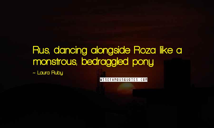 Laura Ruby Quotes: Rus, dancing alongside Roza like a monstrous, bedraggled pony.