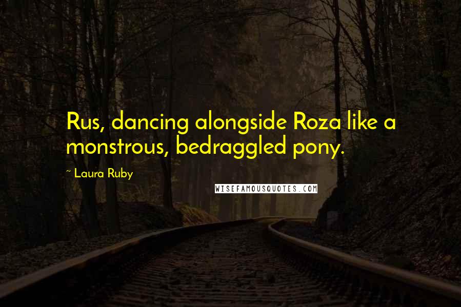 Laura Ruby Quotes: Rus, dancing alongside Roza like a monstrous, bedraggled pony.