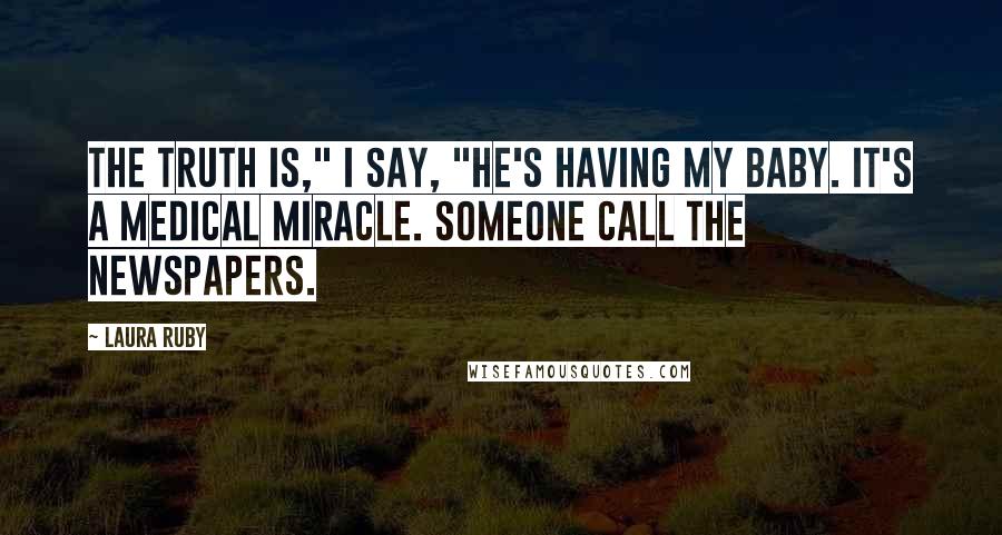 Laura Ruby Quotes: The truth is," I say, "he's having my baby. It's a medical miracle. Someone call the newspapers.