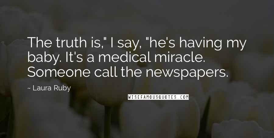 Laura Ruby Quotes: The truth is," I say, "he's having my baby. It's a medical miracle. Someone call the newspapers.