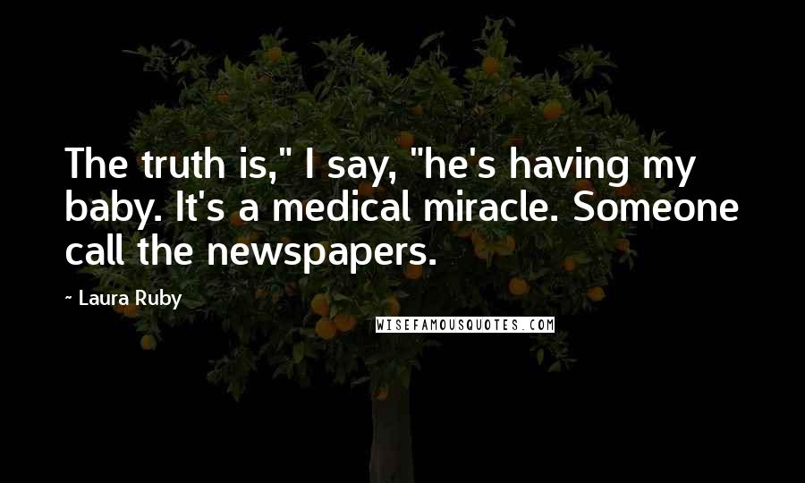 Laura Ruby Quotes: The truth is," I say, "he's having my baby. It's a medical miracle. Someone call the newspapers.