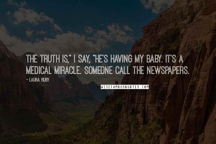 Laura Ruby Quotes: The truth is," I say, "he's having my baby. It's a medical miracle. Someone call the newspapers.