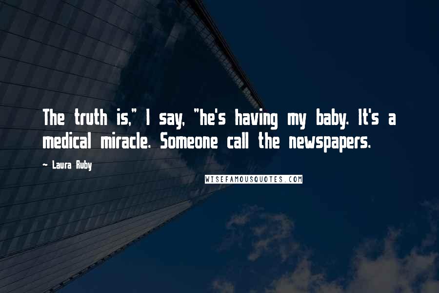 Laura Ruby Quotes: The truth is," I say, "he's having my baby. It's a medical miracle. Someone call the newspapers.