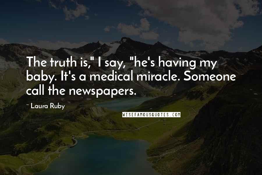 Laura Ruby Quotes: The truth is," I say, "he's having my baby. It's a medical miracle. Someone call the newspapers.