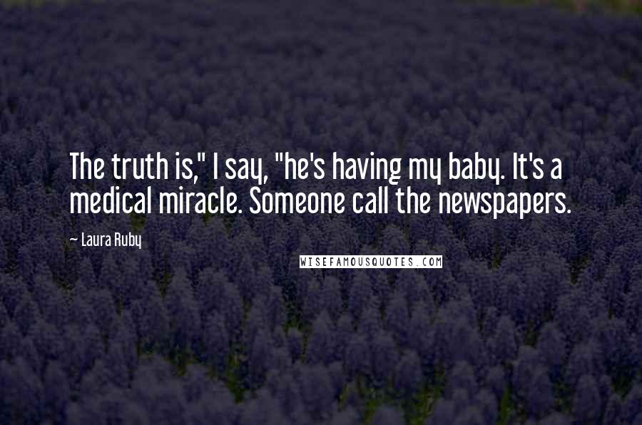 Laura Ruby Quotes: The truth is," I say, "he's having my baby. It's a medical miracle. Someone call the newspapers.