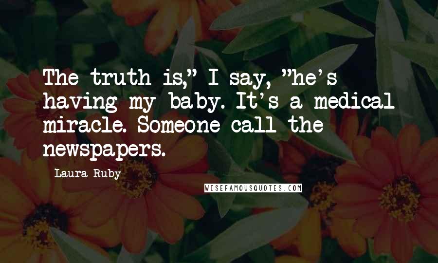 Laura Ruby Quotes: The truth is," I say, "he's having my baby. It's a medical miracle. Someone call the newspapers.