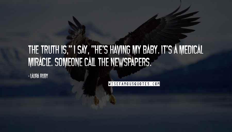 Laura Ruby Quotes: The truth is," I say, "he's having my baby. It's a medical miracle. Someone call the newspapers.