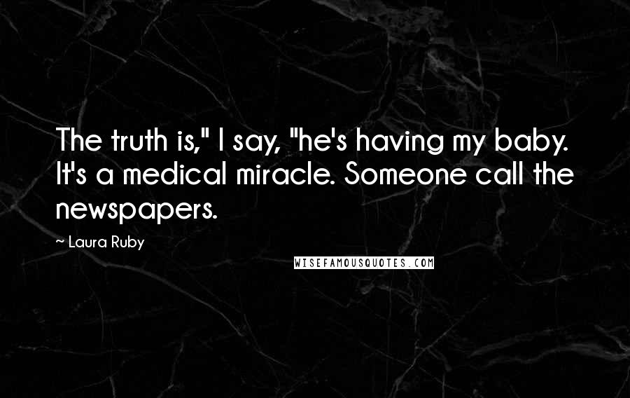 Laura Ruby Quotes: The truth is," I say, "he's having my baby. It's a medical miracle. Someone call the newspapers.