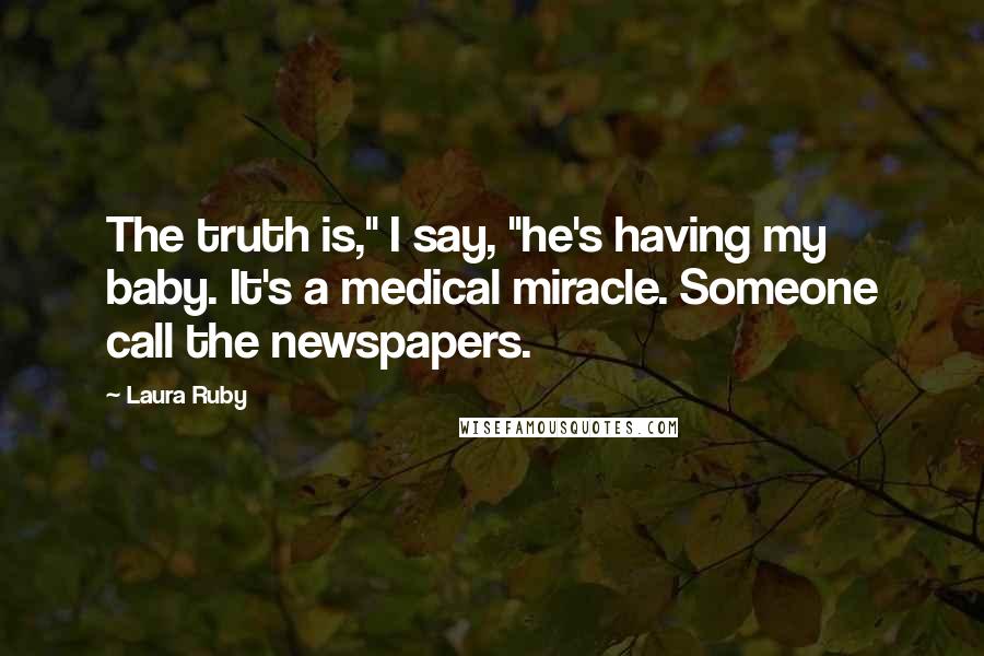Laura Ruby Quotes: The truth is," I say, "he's having my baby. It's a medical miracle. Someone call the newspapers.
